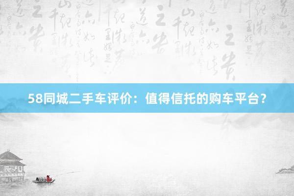 58同城二手车评价：值得信托的购车平台？